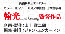 長編ドキュメンタリー カラー・HDV／118分／中国語・日本語字幕 翰 光 Han Guang監督作品／企画・製作：山上 徹二郎／編集・制作：ジャン・ユンカーマン