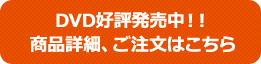DVD好評発売中！！商品詳細、ご注文はこちら