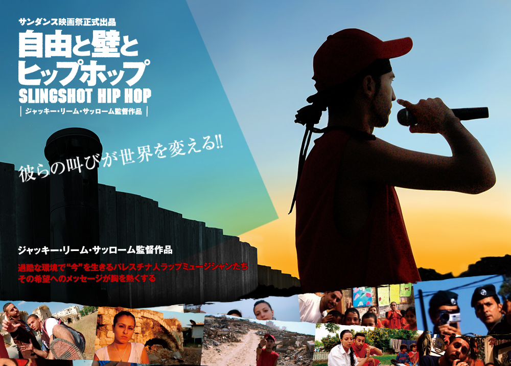 サンダンス映画祭　ドキュメンタリー映画部門　出品　アムステルダム国際映画祭　DOC U 賞　出品　自由と壁とヒップホップ　SLINGSHOTS HIP HOP　彼らの叫びが世界を変える!!　ジャッキー・リーム・サッローム監督作品　過酷な環境で“今”を生きるパレスチナ人ラップミュージシャンたち　その希望へのメッセージが胸を熱くする